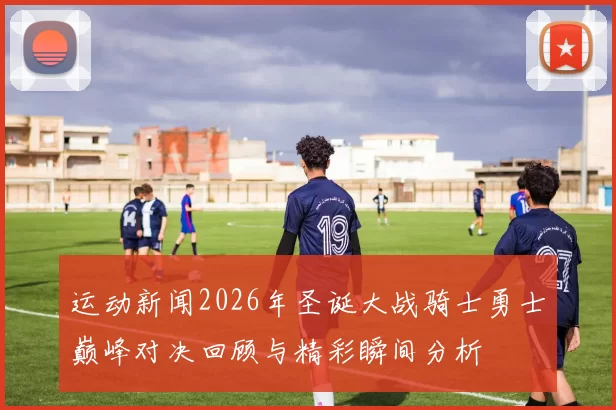 运动新闻2026年圣诞大战骑士勇士巅峰对决回顾与精彩瞬间分析