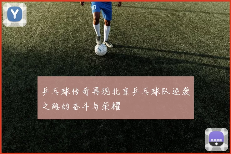 乒乓球传奇再现北京乒乓球队逆袭之路的奋斗与荣耀