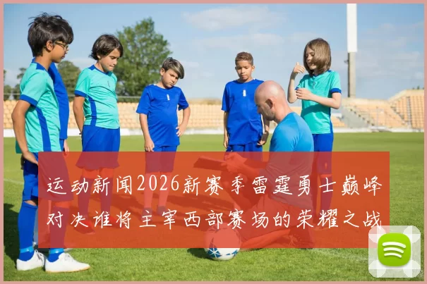 运动新闻2026新赛季雷霆勇士巅峰对决谁将主宰西部赛场的荣耀之战