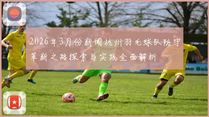 2026年3月份新闻杭州羽毛球队防守革新之路探索与实践全面解析