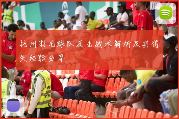 杭州羽毛球队反击战术解析及其得失经验分享